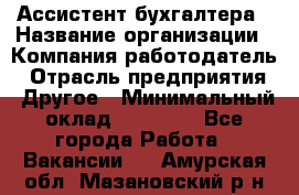 Ассистент бухгалтера › Название организации ­ Компания-работодатель › Отрасль предприятия ­ Другое › Минимальный оклад ­ 17 000 - Все города Работа » Вакансии   . Амурская обл.,Мазановский р-н